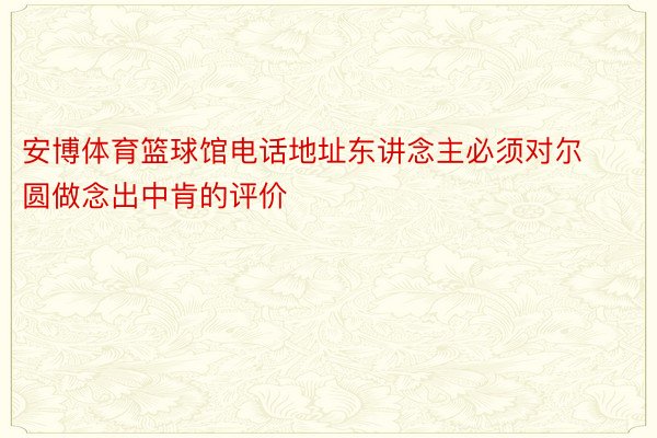 安博体育篮球馆电话地址东讲念主必须对尔圆做念出中肯的评价