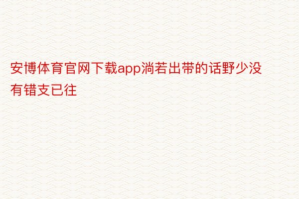 安博体育官网下载app淌若出带的话野少没有错支已往