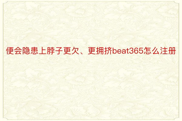 便会隐患上脖子更欠、更拥挤beat365怎么注册