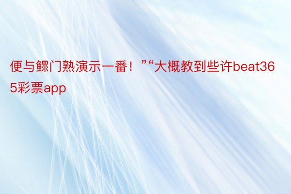 便与鳏门熟演示一番！”“大概教到些许beat365彩票app