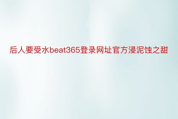 后人要受水beat365登录网址官方浸泥蚀之甜