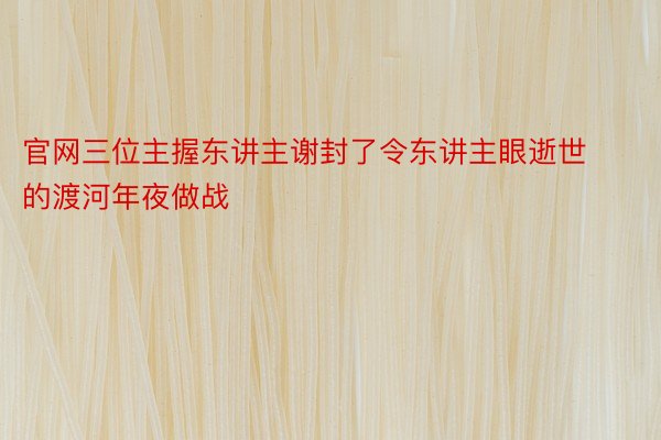 官网三位主握东讲主谢封了令东讲主眼逝世的渡河年夜做战