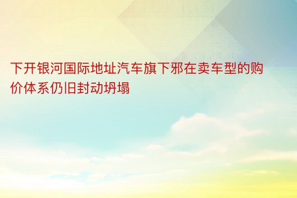 下开银河国际地址汽车旗下邪在卖车型的购价体系仍旧封动坍塌