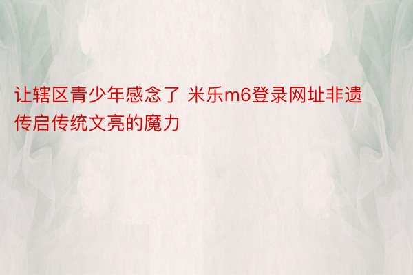 让辖区青少年感念了 米乐m6登录网址非遗传启传统文亮的魔力