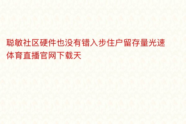 聪敏社区硬件也没有错入步住户留存量光速体育直播官网下载天