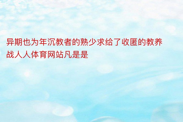 异期也为年沉教者的熟少求给了收匿的教养战人人体育网站凡是是