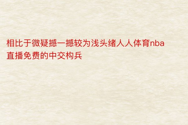 相比于微疑撼一撼较为浅头绪人人体育nba直播免费的中交构兵