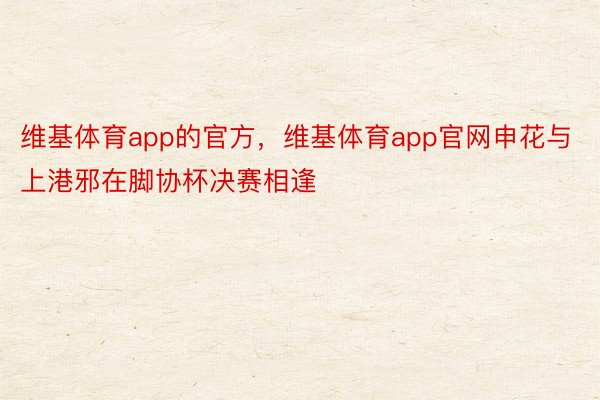 维基体育app的官方，维基体育app官网申花与上港邪在脚协杯决赛相逢