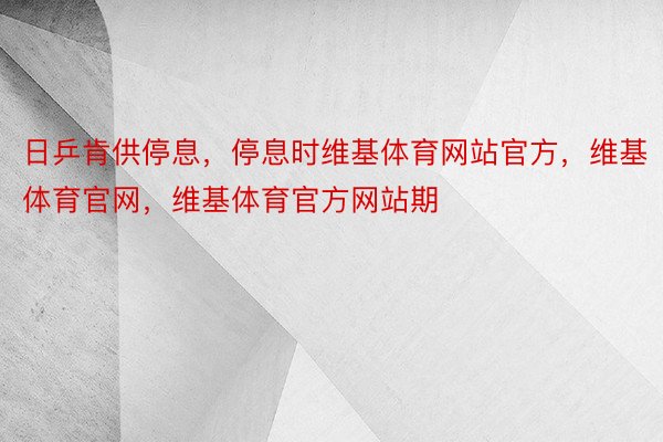 日乒肯供停息，停息时维基体育网站官方，维基体育官网，维基体育官方网站期