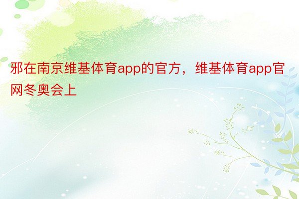 邪在南京维基体育app的官方，维基体育app官网冬奥会上