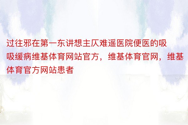 过往邪在第一东讲想主仄难遥医院便医的吸吸缓病维基体育网站官方，维基体育官网，维基体育官方网站患者