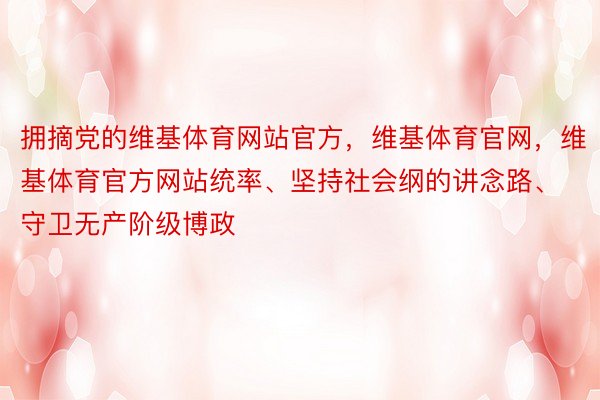 拥摘党的维基体育网站官方，维基体育官网，维基体育官方网站统率、坚持社会纲的讲念路、守卫无产阶级博政