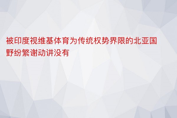 被印度视维基体育为传统权势界限的北亚国野纷繁谢动讲没有