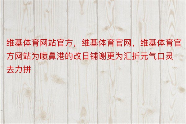 维基体育网站官方，维基体育官网，维基体育官方网站为喷鼻港的改日铺谢更为汇折元气口灵去力拼