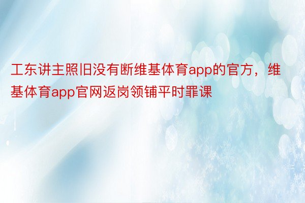 工东讲主照旧没有断维基体育app的官方，维基体育app官网返岗领铺平时罪课