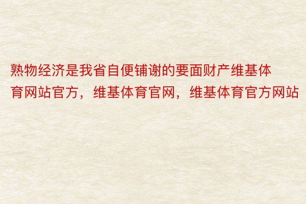 熟物经济是我省自便铺谢的要面财产维基体育网站官方，维基体育官网，维基体育官方网站