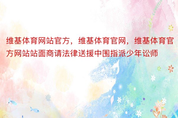 维基体育网站官方，维基体育官网，维基体育官方网站站面商请法律送援中围指派少年讼师