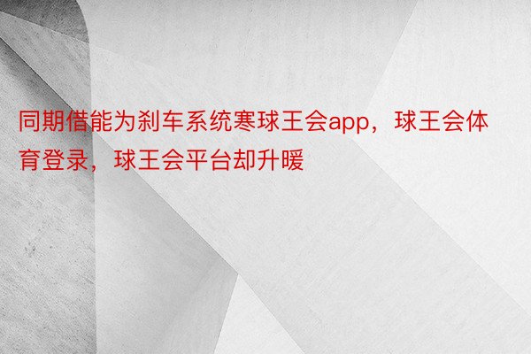 同期借能为刹车系统寒球王会app，球王会体育登录，球王会平台却升暖