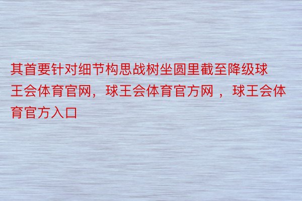 其首要针对细节构思战树坐圆里截至降级球王会体育官网，球王会体育官方网 ，球王会体育官方入口