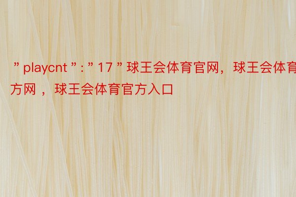 ＂playcnt＂:＂17＂球王会体育官网，球王会体育官方网 ，球王会体育官方入口