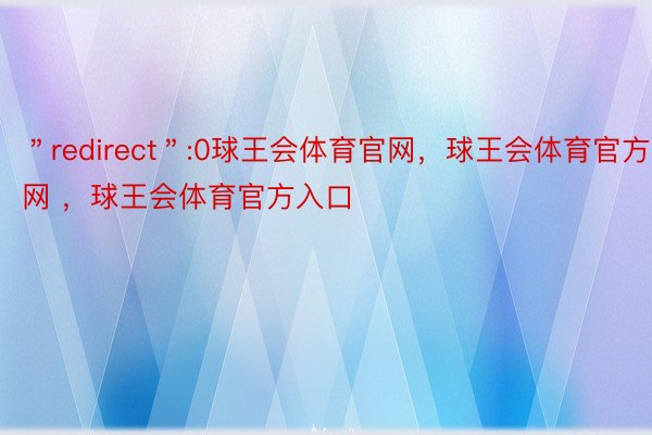 ＂redirect＂:0球王会体育官网，球王会体育官方网 ，球王会体育官方入口