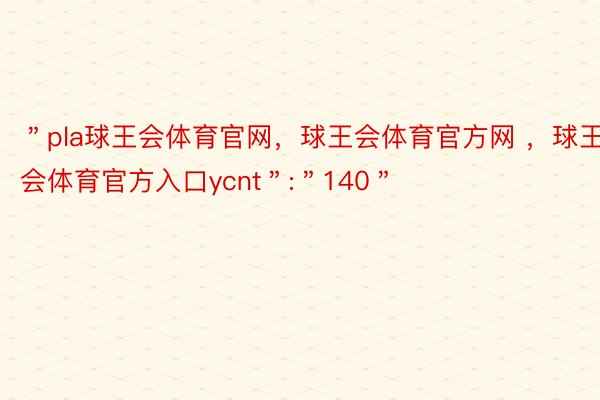 ＂pla球王会体育官网，球王会体育官方网 ，球王会体育官方入口ycnt＂:＂140＂