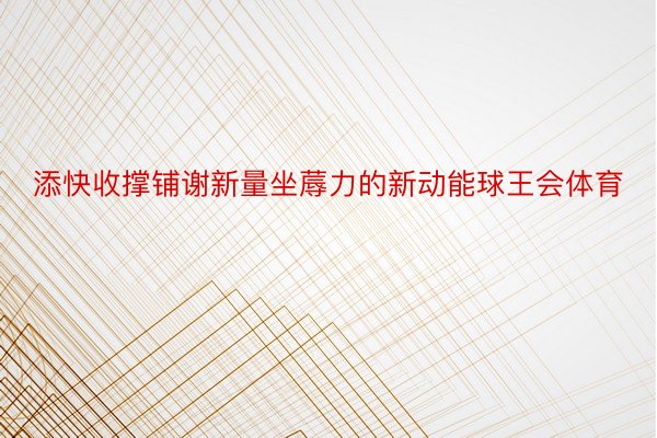 添快收撑铺谢新量坐蓐力的新动能球王会体育