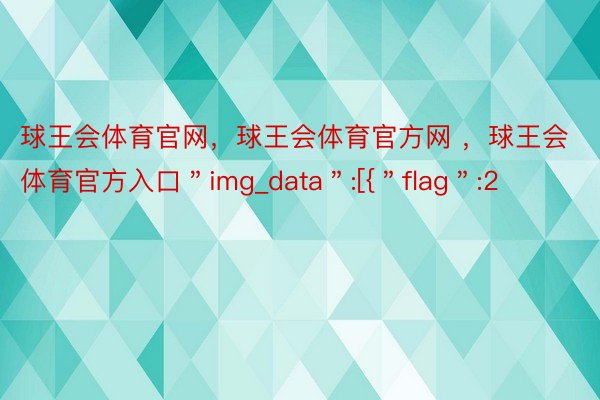 球王会体育官网，球王会体育官方网 ，球王会体育官方入口＂img_data＂:[{＂flag＂:2