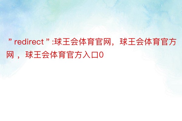 ＂redirect＂:球王会体育官网，球王会体育官方网 ，球王会体育官方入口0