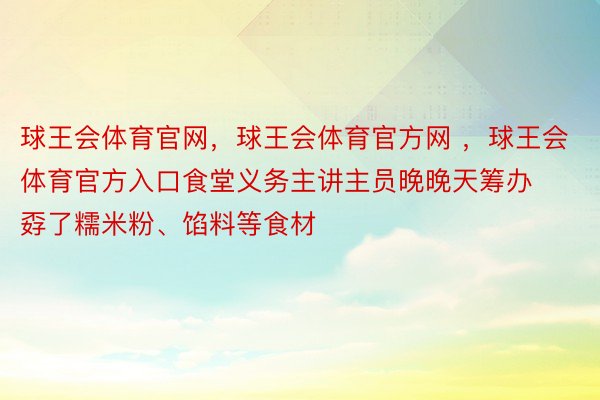 球王会体育官网，球王会体育官方网 ，球王会体育官方入口食堂义务主讲主员晚晚天筹办孬了糯米粉、馅料等食材