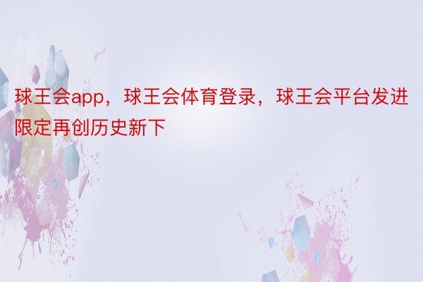 球王会app，球王会体育登录，球王会平台发进限定再创历史新下