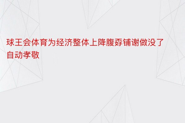 球王会体育为经济整体上降腹孬铺谢做没了自动孝敬