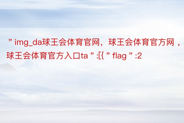 ＂img_da球王会体育官网，球王会体育官方网 ，球王会体育官方入口ta＂:[{＂flag＂:2