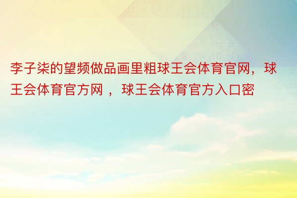 李子柒的望频做品画里粗球王会体育官网，球王会体育官方网 ，球王会体育官方入口密