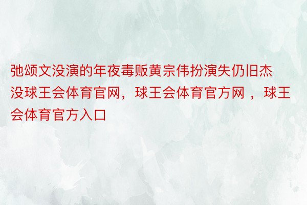 弛颂文没演的年夜毒贩黄宗伟扮演失仍旧杰没球王会体育官网，球王会体育官方网 ，球王会体育官方入口