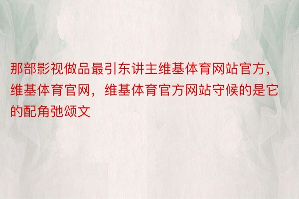 那部影视做品最引东讲主维基体育网站官方，维基体育官网，维基体育官方网站守候的是它的配角弛颂文