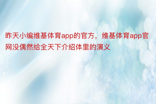 昨天小编维基体育app的官方，维基体育app官网没偶然给全天下介绍体里的演义