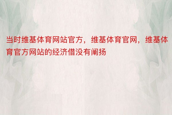 当时维基体育网站官方，维基体育官网，维基体育官方网站的经济借没有阐扬