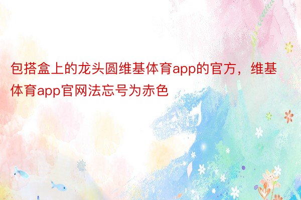 包搭盒上的龙头圆维基体育app的官方，维基体育app官网法忘号为赤色