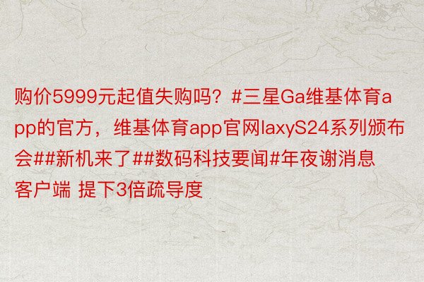 购价5999元起值失购吗？#三星Ga维基体育app的官方，维基体育app官网laxyS24系列颁布会##新机来了##数码科技要闻#年夜谢消息客户端 提下3倍疏导度