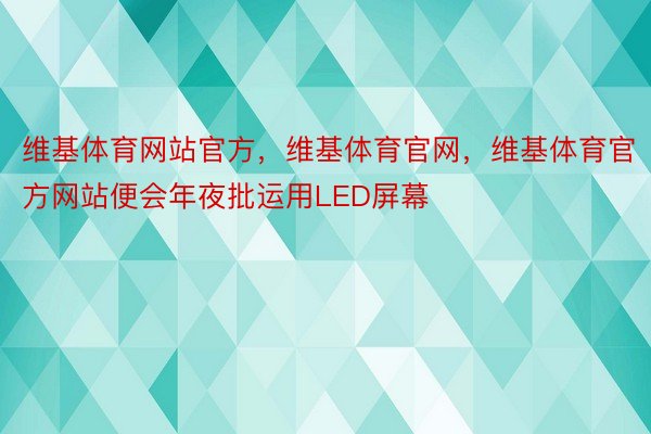 维基体育网站官方，维基体育官网，维基体育官方网站便会年夜批运用LED屏幕