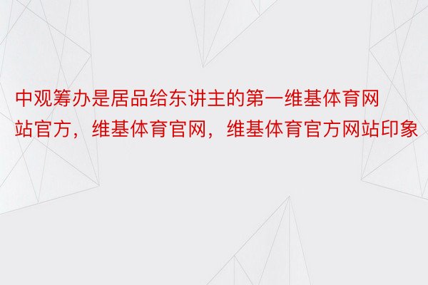 中观筹办是居品给东讲主的第一维基体育网站官方，维基体育官网，维基体育官方网站印象