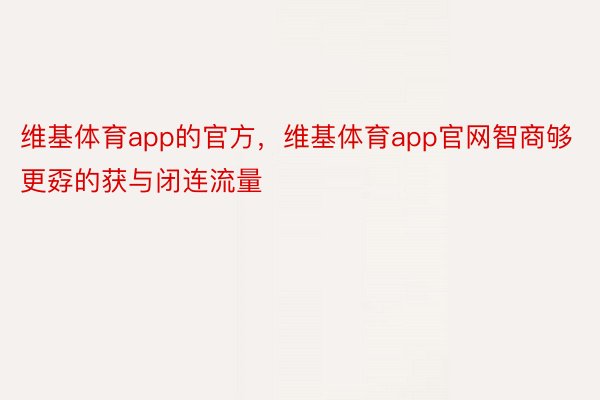 维基体育app的官方，维基体育app官网智商够更孬的获与闭连流量