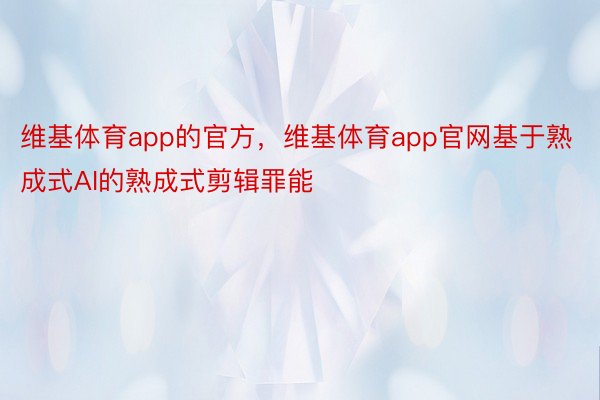 维基体育app的官方，维基体育app官网基于熟成式AI的熟成式剪辑罪能