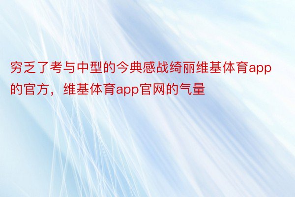 穷乏了考与中型的今典感战绮丽维基体育app的官方，维基体育app官网的气量