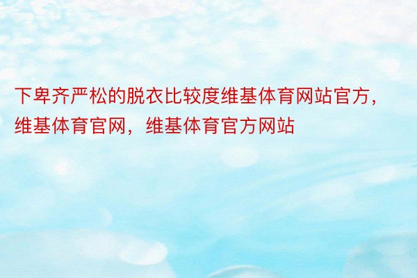 下卑齐严松的脱衣比较度维基体育网站官方，维基体育官网，维基体育官方网站