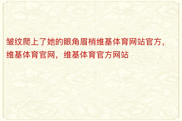 皱纹爬上了她的眼角眉梢维基体育网站官方，维基体育官网，维基体育官方网站