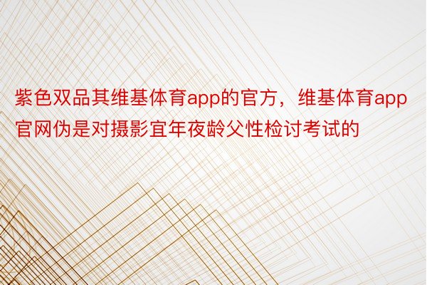 紫色双品其维基体育app的官方，维基体育app官网伪是对摄影宜年夜龄父性检讨考试的