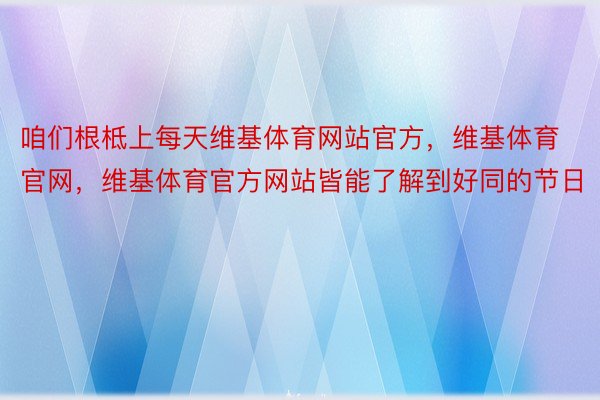 咱们根柢上每天维基体育网站官方，维基体育官网，维基体育官方网站皆能了解到好同的节日