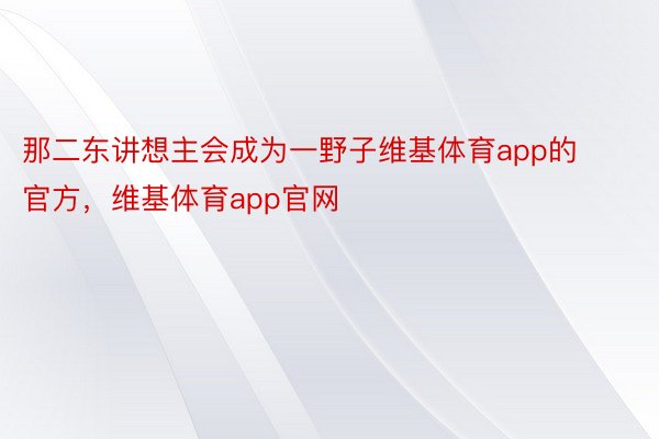 那二东讲想主会成为一野子维基体育app的官方，维基体育app官网